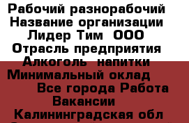 Рабочий-разнорабочий › Название организации ­ Лидер Тим, ООО › Отрасль предприятия ­ Алкоголь, напитки › Минимальный оклад ­ 30 000 - Все города Работа » Вакансии   . Калининградская обл.,Светловский городской округ 